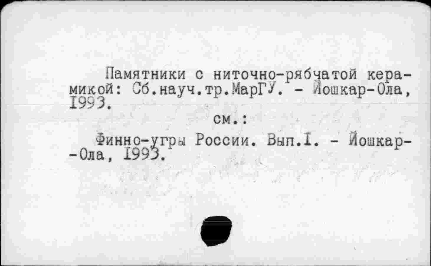 ﻿Памятники с ниточно-рябчатой керамикой: Сб.науч.тр.МарГ/. - Йошкар-Ола, см. :
Финно-угры России. Вып.1. - Йошкар--Ола, 1993.